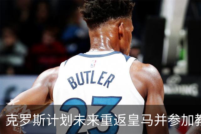 克罗斯计划未来重返皇马并参加教练培训课程
