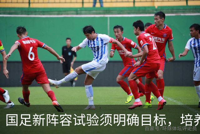 国足新阵容试验须明确目标，培养新人不能以降低标准为借口