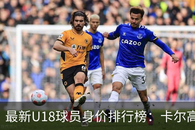 最新U18球员身价排行榜：卡尔高居榜首，众星紧随其后