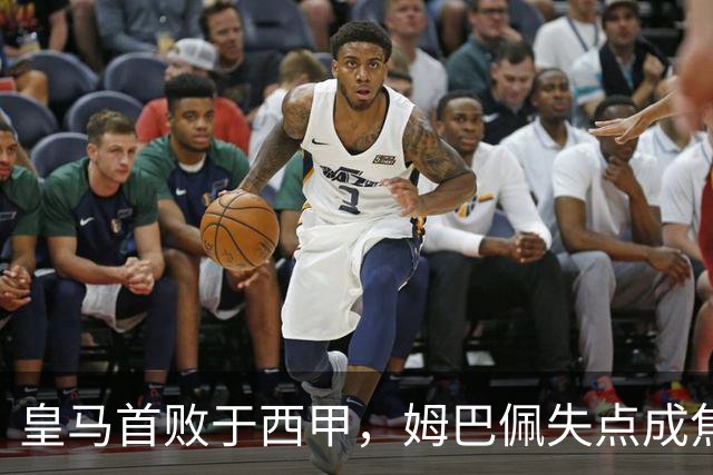 皇马首败于西甲，姆巴佩失点成焦点，穆帅无奈叹息