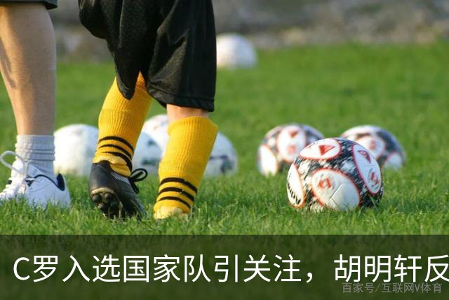 C罗入选国家队引关注，胡明轩反思男篮表现不足